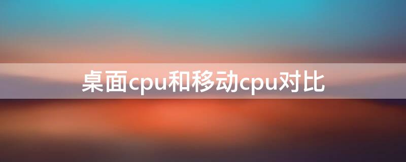 桌面cpu和移动cpu对比（桌面cpu和移动cpu对比天梯图）