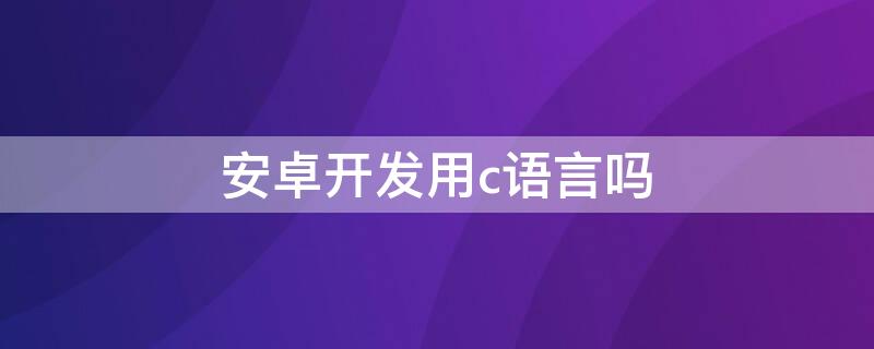 安卓开发用c语言吗 c语言开发安卓软件