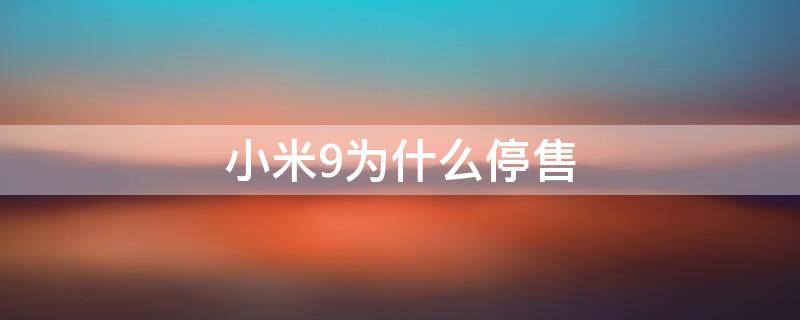 小米9为什么停售 小米9为何停产