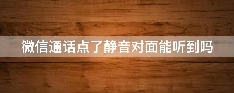 微信通话点了静音对面能听到吗 微信通话点了静音对方还听得到吗