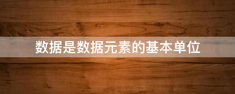 数据是数据元素的基本单位（数据元素是数据的基本单位,数据项是数据的最小单位）