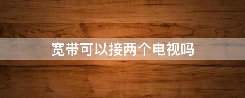 宽带可以接两个电视吗 宽带可以连接两个电视吗