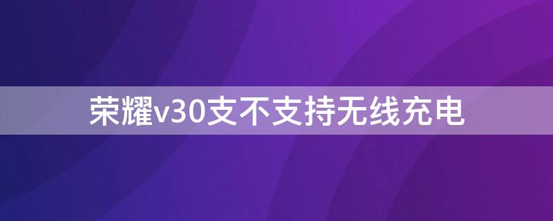 荣耀v30支不支持无线充电（荣耀V30支持无线充电功能吗）