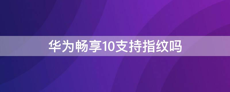 华为畅享10支持指纹吗 华为畅享10带指纹吗