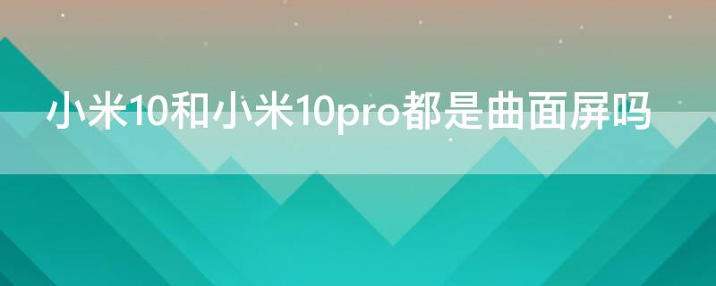 小米10和小米10pro都是曲面屏吗（小米11pro曲面屏怎么样）