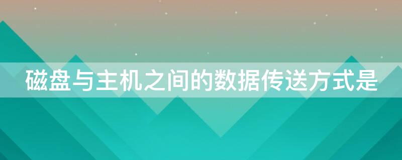 磁盘与主机之间的数据传送方式是 主机与设备传送数据时,采用什么方式