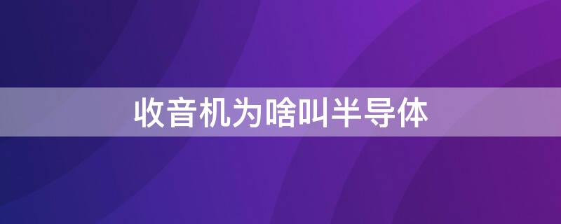 收音机为啥叫半导体 收音机为什么又叫半导体