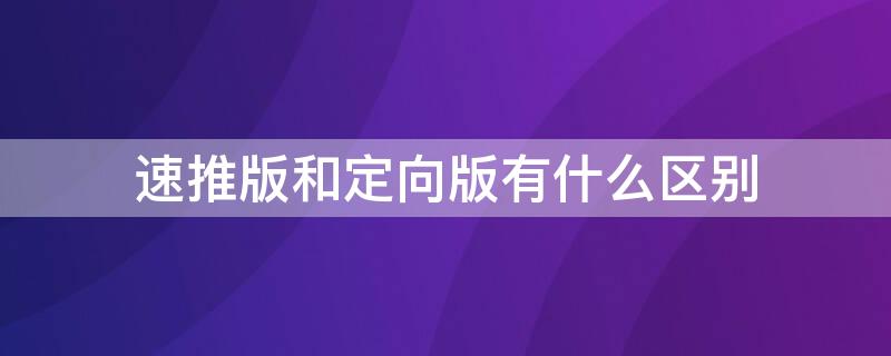 速推版和定向版有什么区别 速推版和定向版的区别