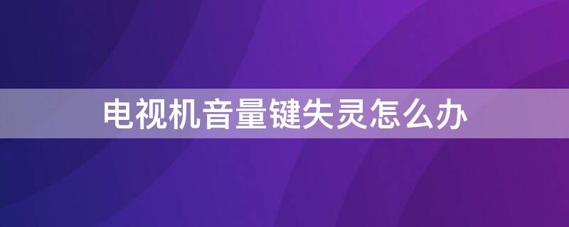 电视机音量键失灵怎么办 电视音量键失灵了怎么调音量