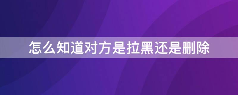 怎么知道对方是拉黑还是删除 怎么知道对方是拉黑还是删除还是仅聊天