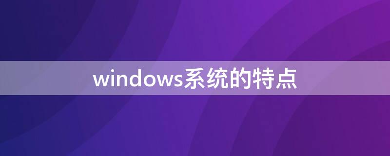 windows系统的特点 WINDOWS10系统的特点