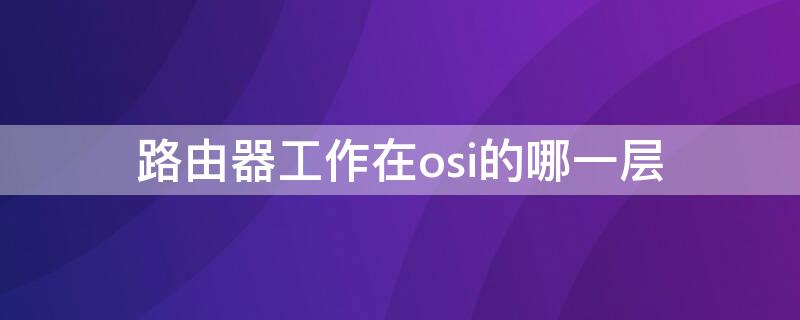 路由器工作在osi的哪一层（路由器在osi什么层）