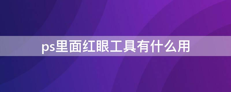 ps里面红眼工具有什么用（ps中的红眼工具有什么用）