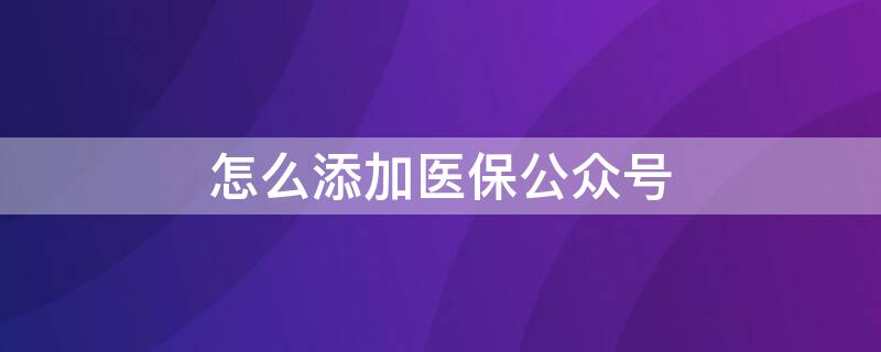 怎么添加医保公众号（医保中心公众号）