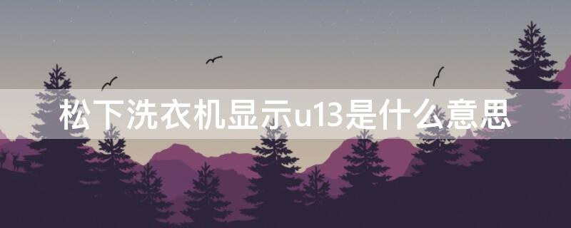 松下洗衣机显示u13是什么意思 松下洗衣机显示u13是什么意思烘不干