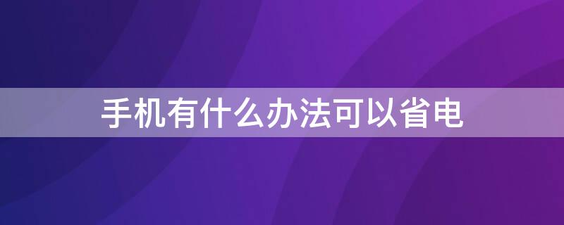 手机有什么办法可以省电 智能手机怎么能省电