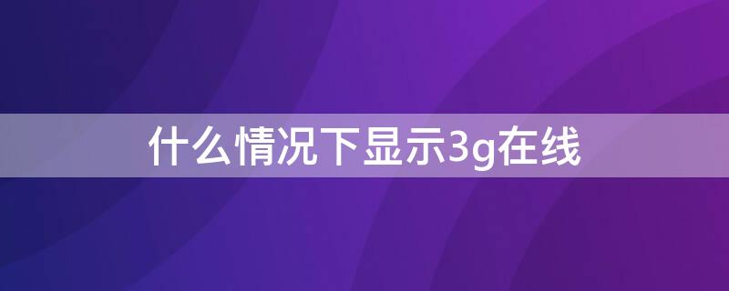 什么情况下显示3g在线 4g网络为什么显示3g在线