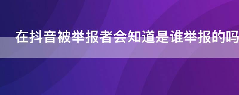 在抖音被举报者会知道是谁举报的吗（抖音举报会发现是谁举报的吗）