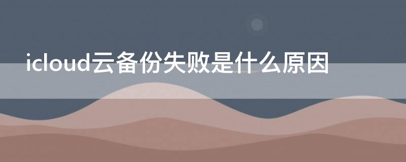 icloud云备份失败是什么原因 苹果icloud云备份失败什么意思