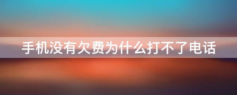 手机没有欠费为什么打不了电话 手机没有欠费为什么打不了电话也接不了电话