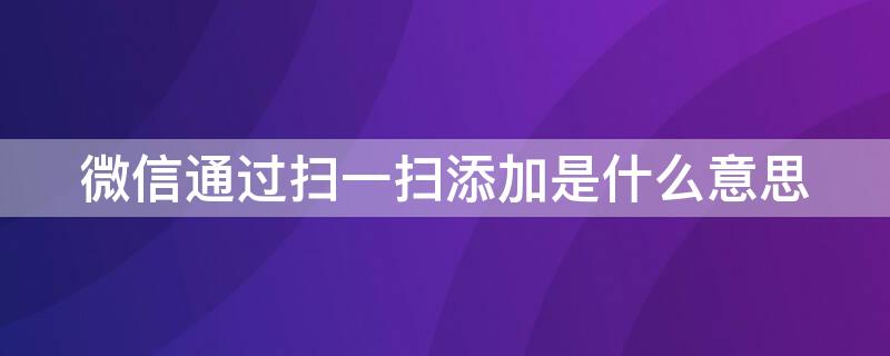 微信通过扫一扫添加是什么意思 微信添加方式是扫一扫什么意思