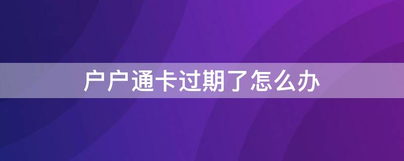 户户通卡过期了怎么办 户户通智能卡过期怎办