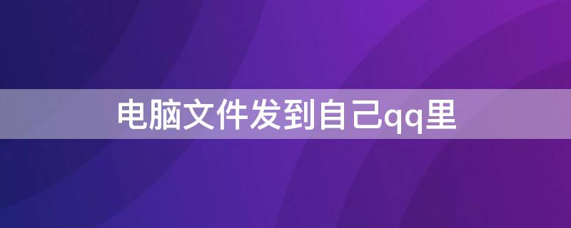 电脑文件发到自己qq里（电脑文件怎么发到QQ里）