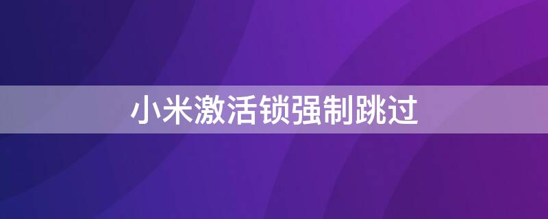 小米激活锁强制跳过 捡到的小米激活锁强制跳过