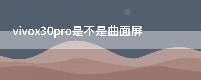 vivox30pro是不是曲面屏（vivox30曲面屏吗）