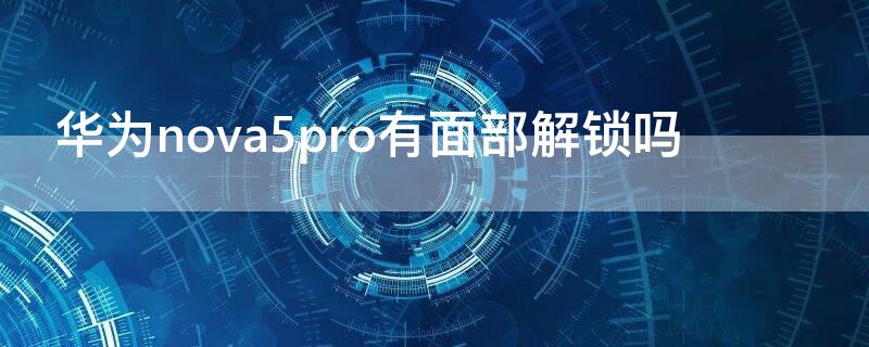 华为nova5pro有面部解锁吗（华为nova5pro人脸解锁好用吗）