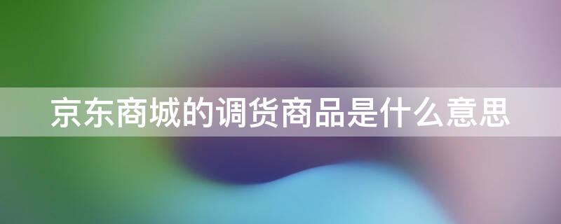 京东商城的调货商品是什么意思 京东上什么叫调货商品