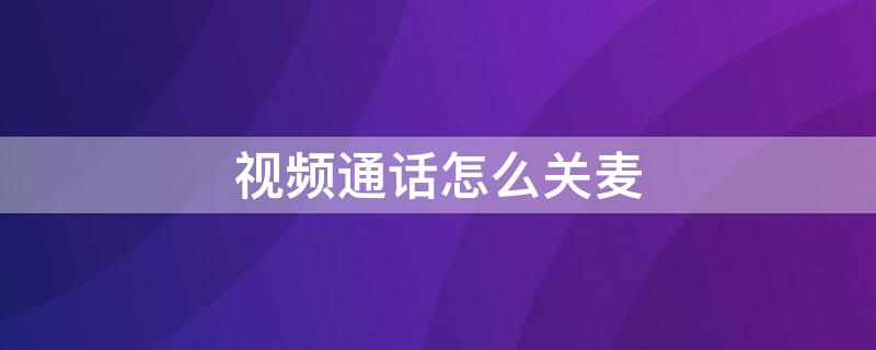 视频通话怎么关麦 视频电话怎么关麦