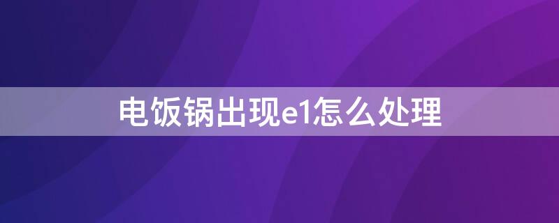 电饭锅出现e1怎么处理（电饭锅出现了E1怎么办）