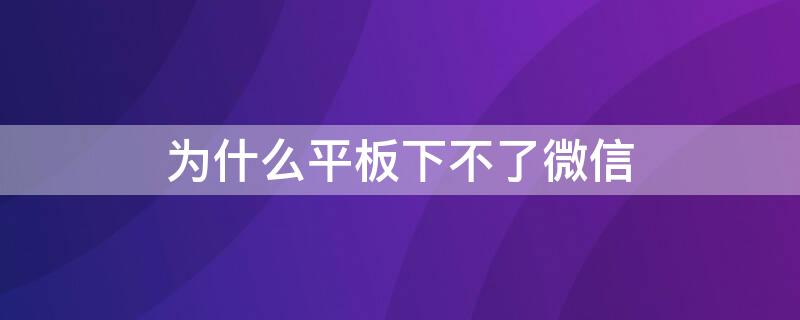 为什么平板下不了微信 为什么平板下不了微信?