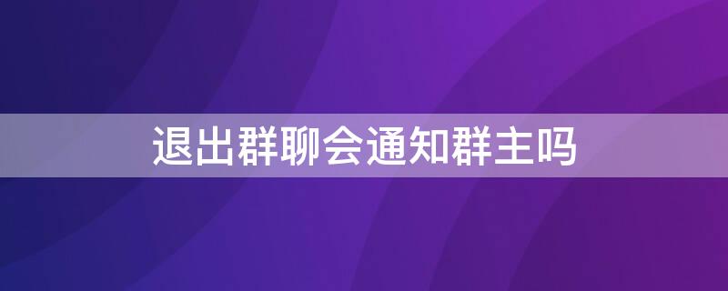 退出群聊会通知群主吗 qq退出群聊会通知群主吗