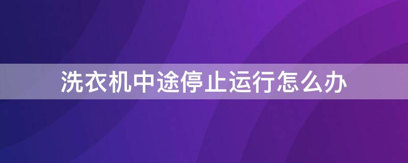 洗衣机中途停止运行怎么办 滚筒洗衣机中途停止运行怎么办