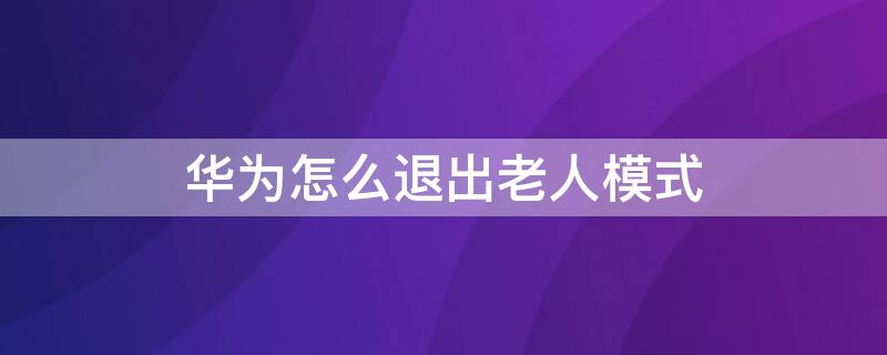 华为怎么退出老人模式（如何退出老人模式华为）