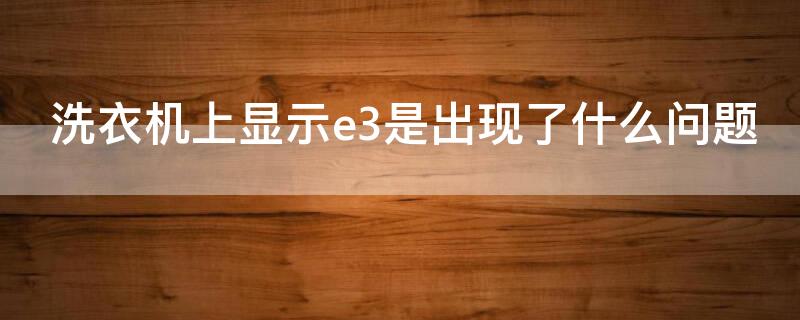 洗衣机上显示e3是出现了什么问题（洗衣机显示e3是什么问题要怎么办）