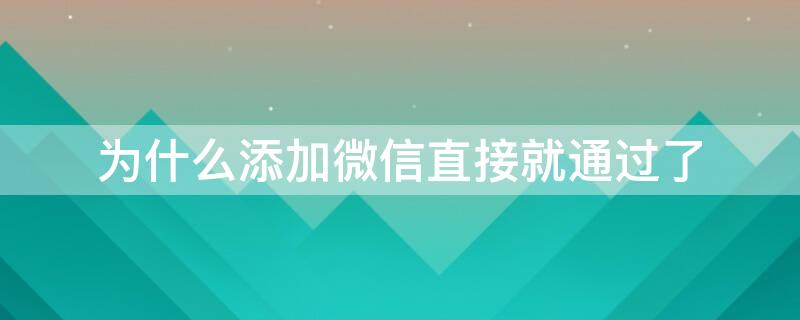 为什么添加微信直接就通过了 为什么添加微信直接就通过了对方知道吗