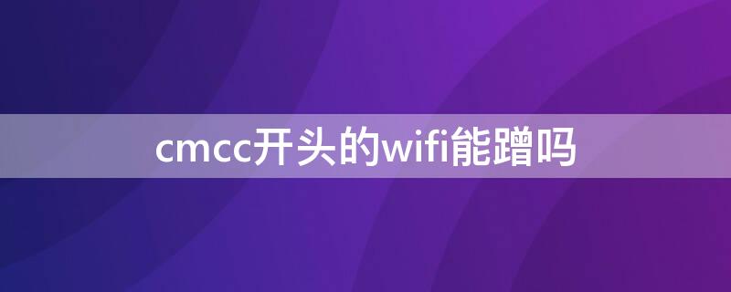 cmcc开头的wifi能蹭吗（cmcc开头的wifi能蹭吗CMCCCMCC）