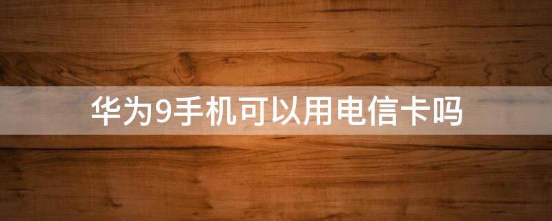 华为9手机可以用电信卡吗（华为9i可以用电信卡吗）