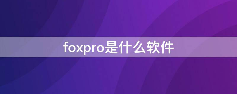 foxpro是什么软件 foxpro属于什么软件