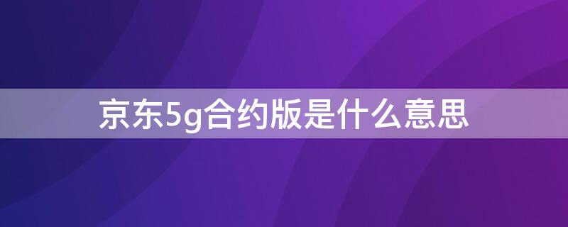 京东5g合约版是什么意思 联通5g合约版和原价版