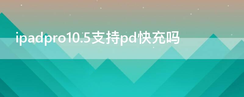 ipadpro10.5支持pd快充吗 ipadpro2020支持pd快充吗