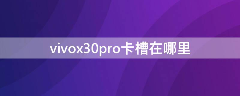 vivox30pro卡槽在哪里 vivox30pro卡槽在哪里怎么打开