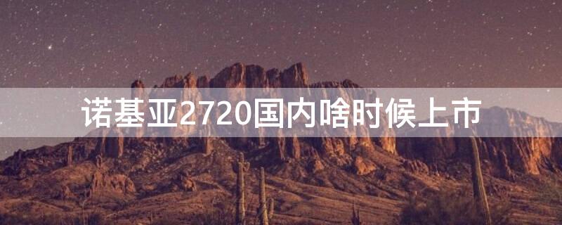 诺基亚2720国内啥时候上市 诺基亚2720什么时候上市