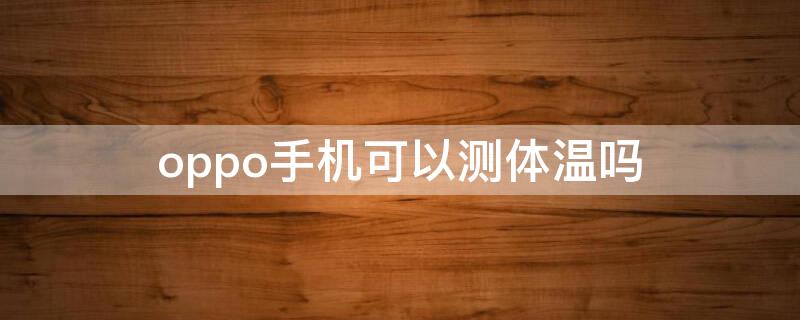 oppo手机可以测体温吗（oppo手机可以测体温么）