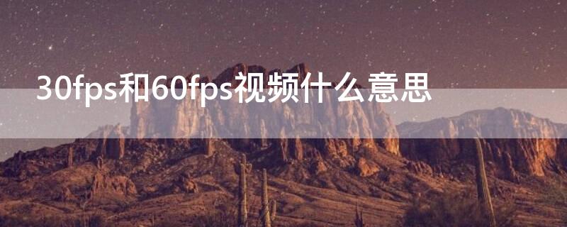 30fps和60fps视频什么意思 30fps和60fps区别视频