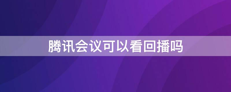 腾讯会议可以看回播吗（腾讯会议是否可以回看）