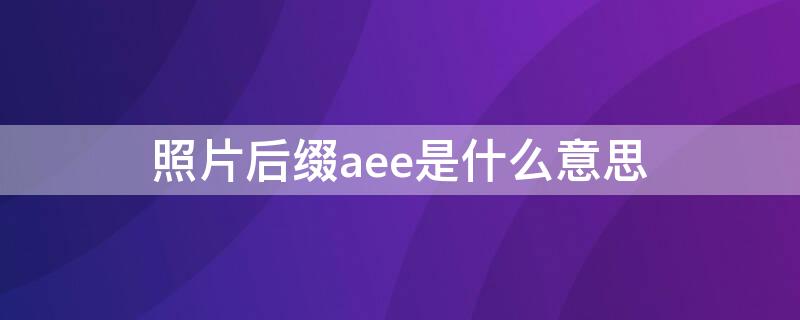 照片后缀aee是什么意思（ae前缀表示什么意思）